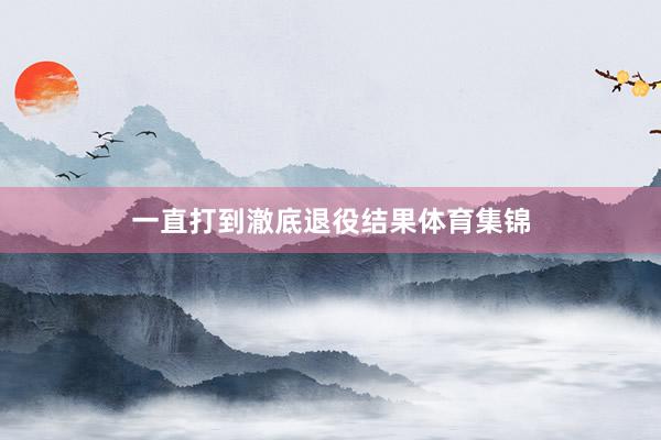 一直打到澈底退役结果体育集锦