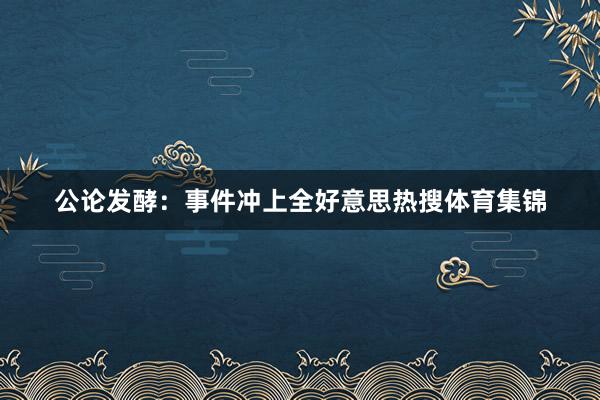 公论发酵：事件冲上全好意思热搜体育集锦