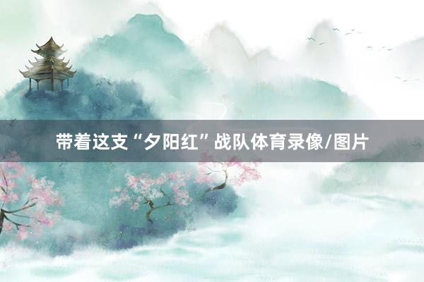 带着这支“夕阳红”战队体育录像/图片