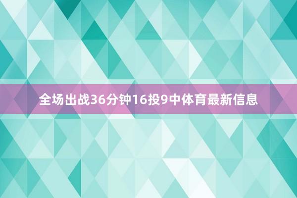 全场出战36分钟16投9中体育最新信息