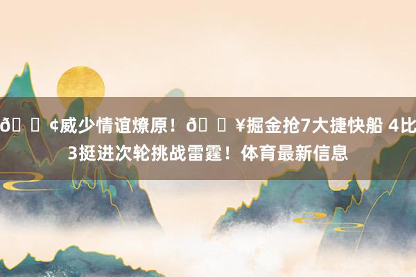 🐢威少情谊燎原！🔥掘金抢7大捷快船 4比3挺进次轮挑战雷霆！体育最新信息