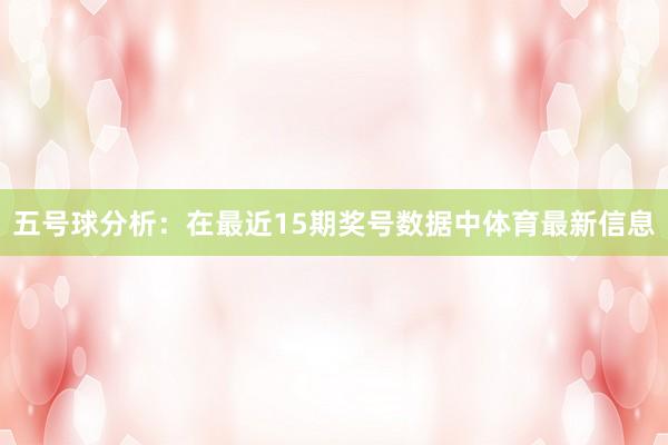 五号球分析：在最近15期奖号数据中体育最新信息