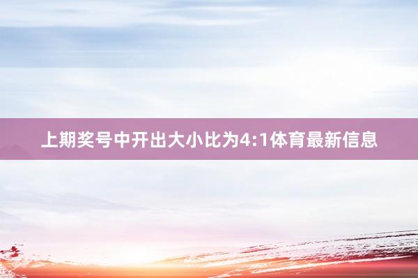 上期奖号中开出大小比为4:1体育最新信息