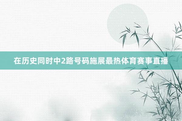 在历史同时中2路号码施展最热体育赛事直播