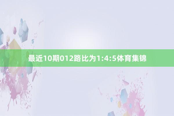 最近10期012路比为1:4:5体育集锦