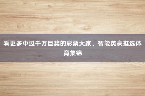 看更多中过千万巨奖的彩票大家、智能英豪推选体育集锦