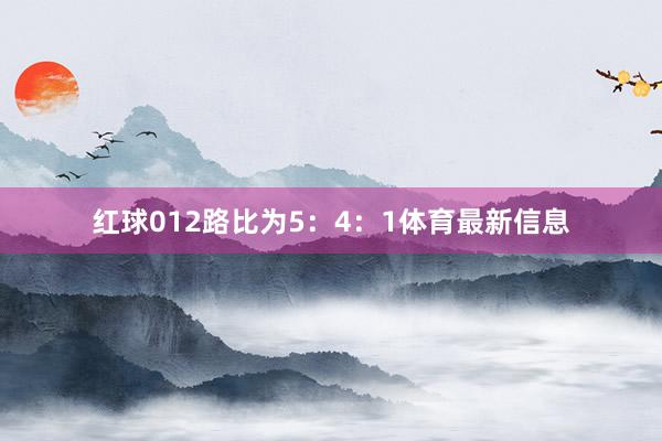 红球012路比为5：4：1体育最新信息