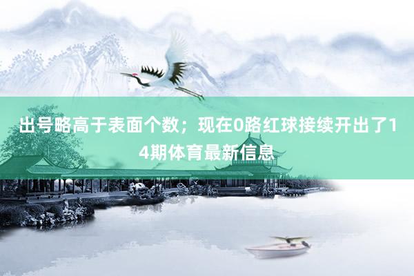 出号略高于表面个数；现在0路红球接续开出了14期体育最新信息