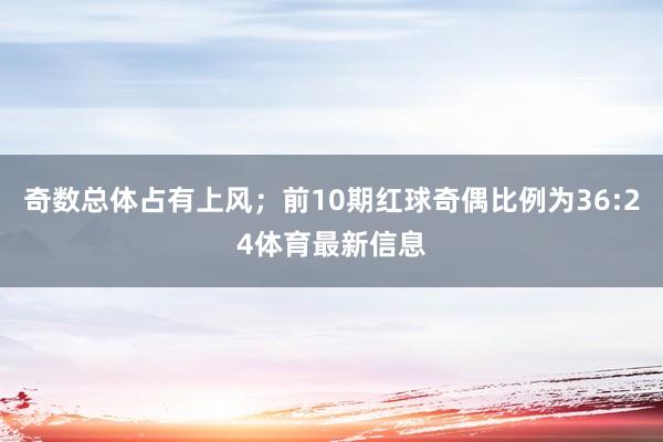 奇数总体占有上风；前10期红球奇偶比例为36:24体育最新信息