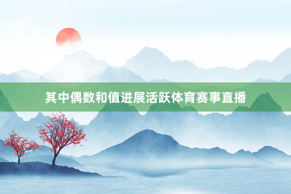 其中偶数和值进展活跃体育赛事直播
