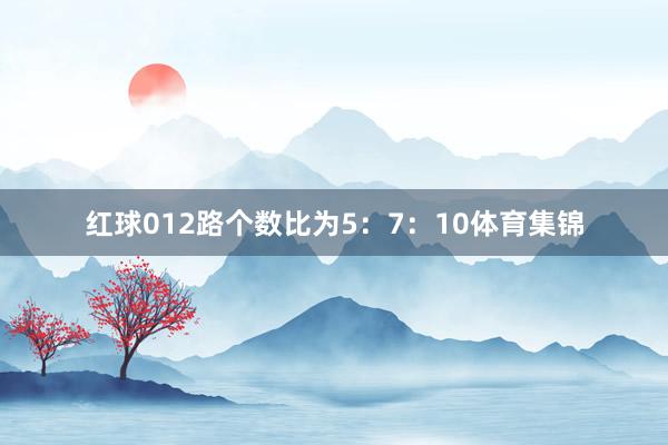 红球012路个数比为5：7：10体育集锦