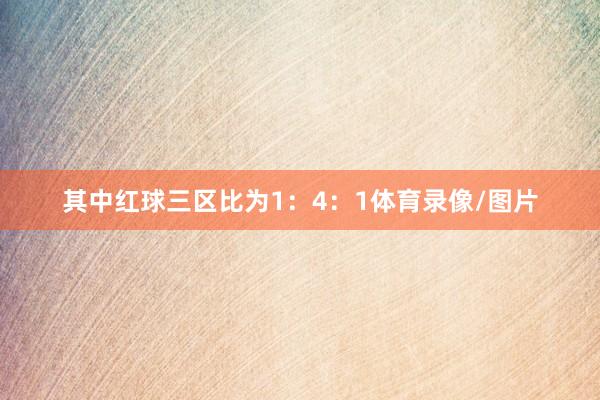 其中红球三区比为1：4：1体育录像/图片