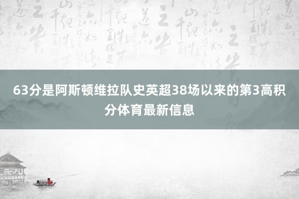 63分是阿斯顿维拉队史英超38场以来的第3高积分体育最新信息
