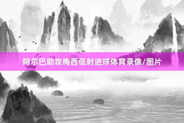 阿尔巴助攻梅西低射进球体育录像/图片