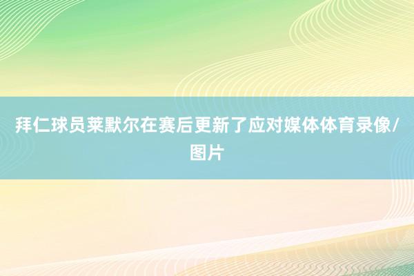 拜仁球员莱默尔在赛后更新了应对媒体体育录像/图片