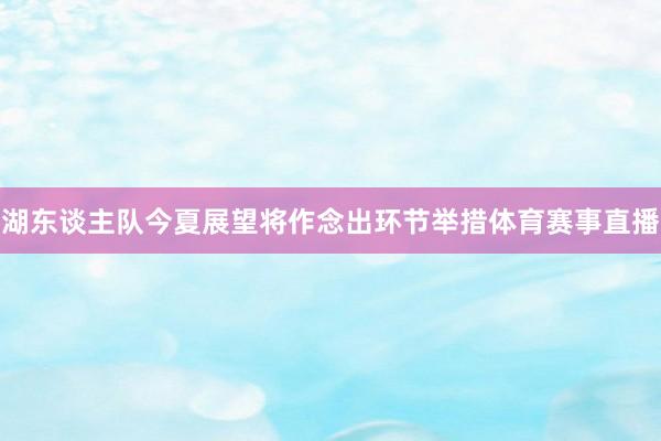 湖东谈主队今夏展望将作念出环节举措体育赛事直播