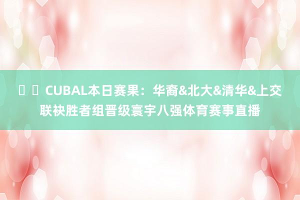✈️CUBAL本日赛果：华裔&北大&清华&上交联袂胜者组晋级寰宇八强体育赛事直播