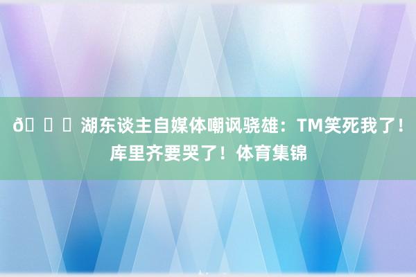 😂湖东谈主自媒体嘲讽骁雄：TM笑死我了！库里齐要哭了！体育集锦