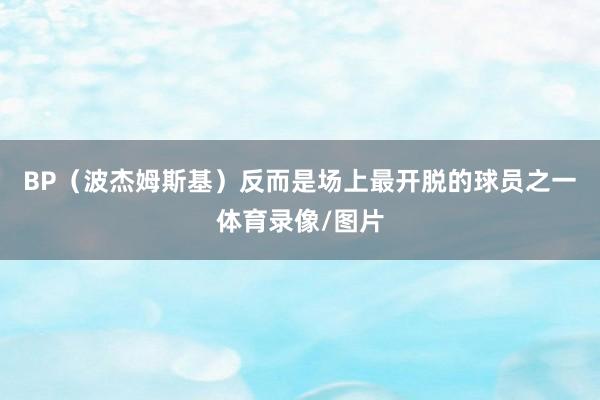 BP（波杰姆斯基）反而是场上最开脱的球员之一体育录像/图片