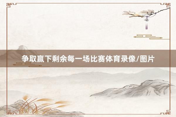 争取赢下剩余每一场比赛体育录像/图片