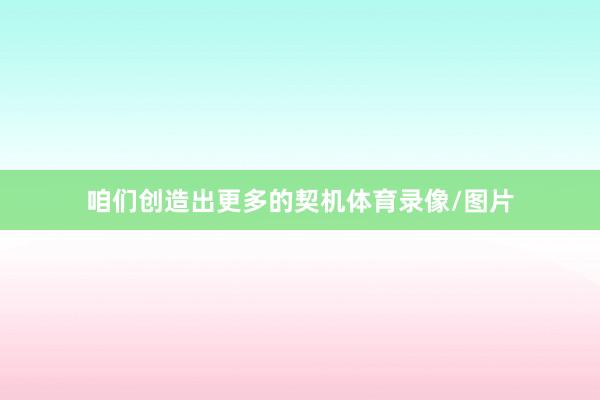 咱们创造出更多的契机体育录像/图片