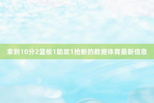 拿到10分2篮板1助攻1抢断的数据体育最新信息