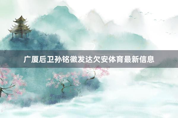 广厦后卫孙铭徽发达欠安体育最新信息