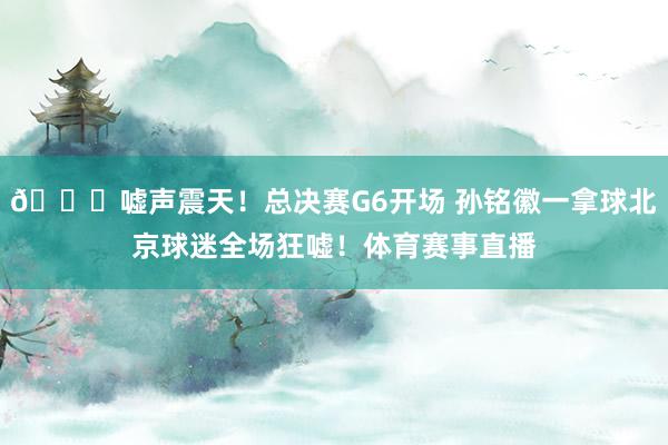 👀嘘声震天！总决赛G6开场 孙铭徽一拿球北京球迷全场狂嘘！体育赛事直播