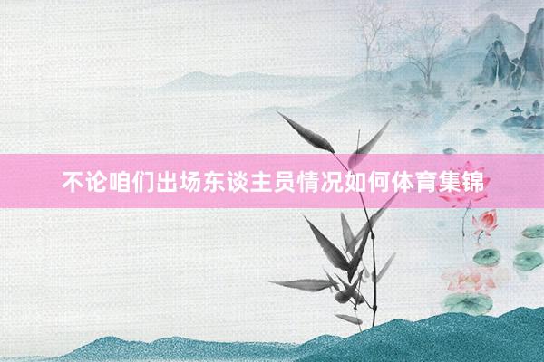 不论咱们出场东谈主员情况如何体育集锦