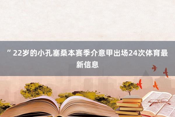 ”22岁的小孔塞桑本赛季介意甲出场24次体育最新信息