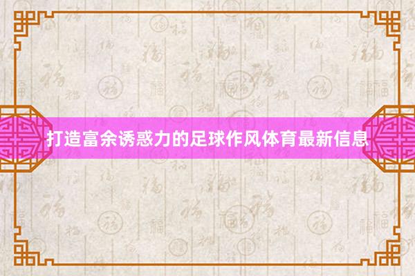 打造富余诱惑力的足球作风体育最新信息