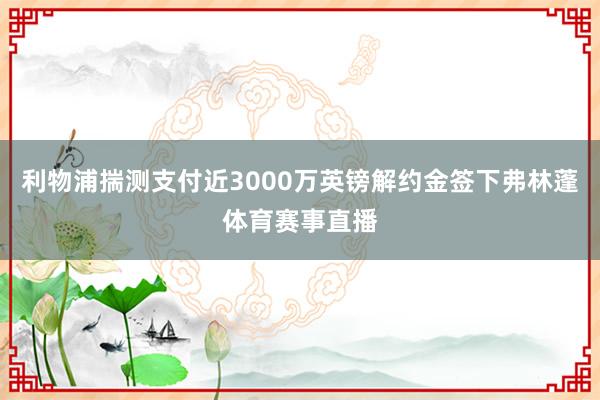 利物浦揣测支付近3000万英镑解约金签下弗林蓬体育赛事直播