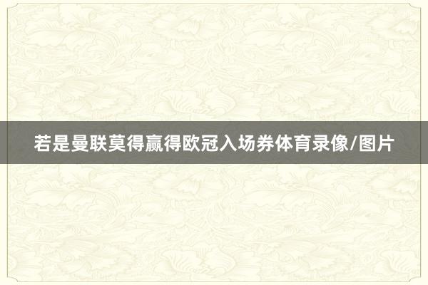 若是曼联莫得赢得欧冠入场券体育录像/图片
