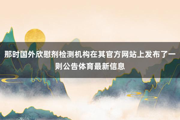 那时国外欣慰剂检测机构在其官方网站上发布了一则公告体育最新信息