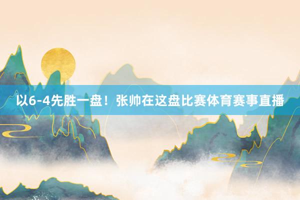 以6-4先胜一盘！张帅在这盘比赛体育赛事直播