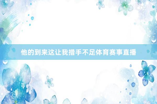 他的到来这让我措手不足体育赛事直播