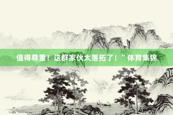 值得尊重!这群家伙太落拓了!”体育集锦