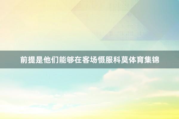 前提是他们能够在客场慑服科莫体育集锦