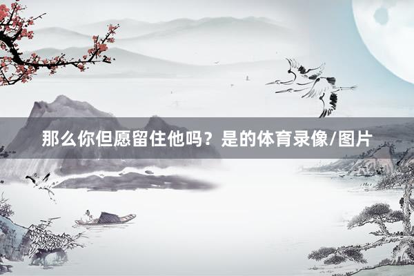 那么你但愿留住他吗?是的体育录像/图片