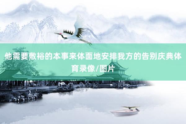 他需要敷裕的本事来体面地安排我方的告别庆典体育录像/图片