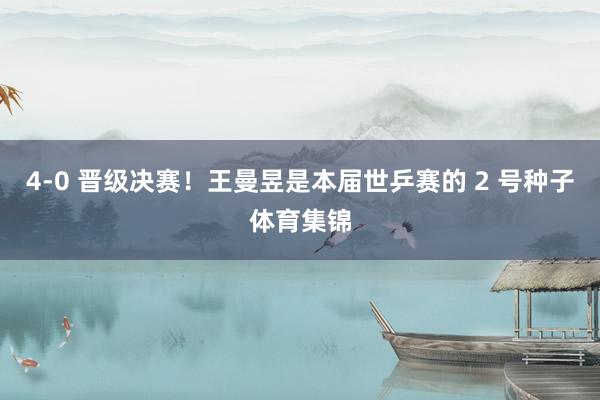 4-0 晋级决赛！王曼昱是本届世乒赛的 2 号种子体育集锦