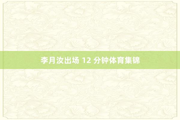 李月汝出场 12 分钟体育集锦