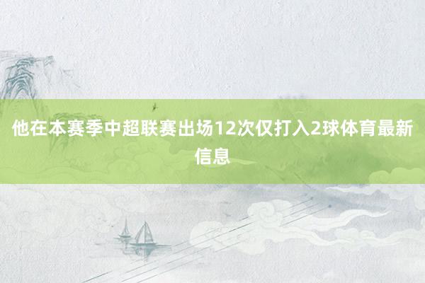 他在本赛季中超联赛出场12次仅打入2球体育最新信息