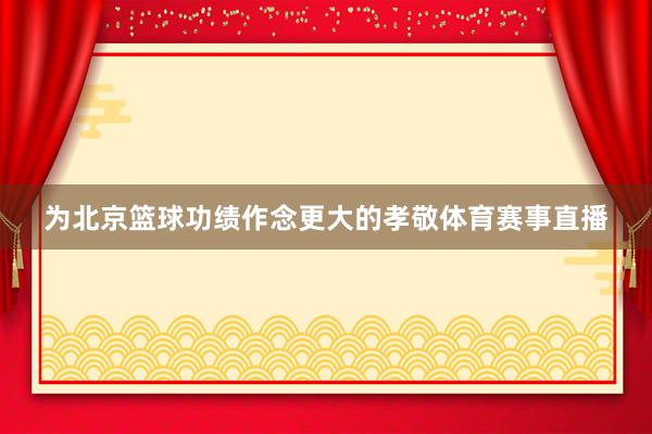为北京篮球功绩作念更大的孝敬体育赛事直播