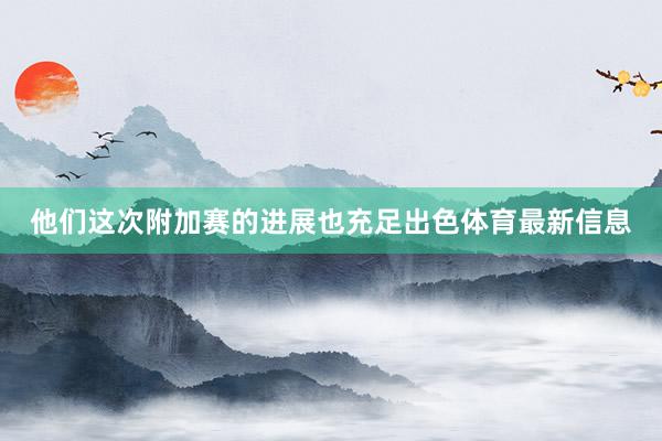 他们这次附加赛的进展也充足出色体育最新信息