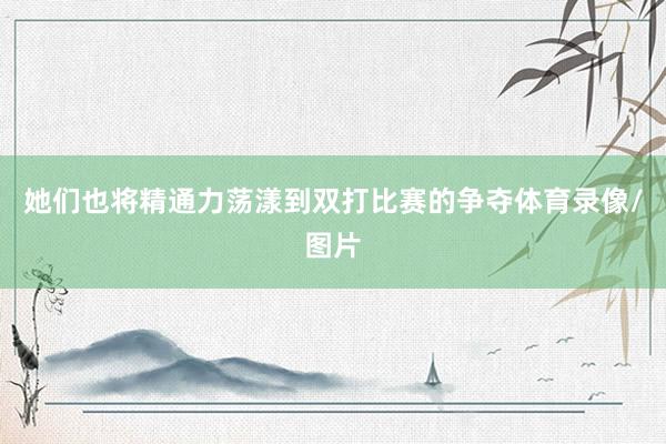 她们也将精通力荡漾到双打比赛的争夺体育录像/图片
