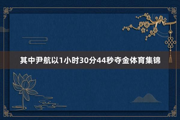 其中尹航以1小时30分44秒夺金体育集锦