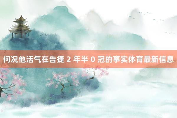 何况他活气在告捷 2 年半 0 冠的事实体育最新信息