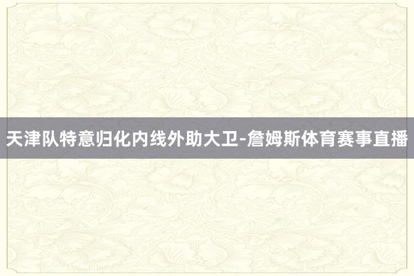 天津队特意归化内线外助大卫-詹姆斯体育赛事直播