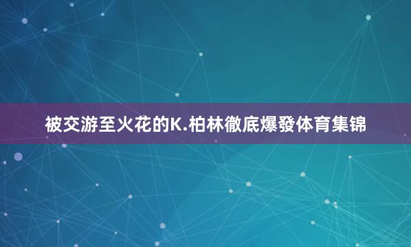 被交游至火花的K.柏林徹底爆發体育集锦